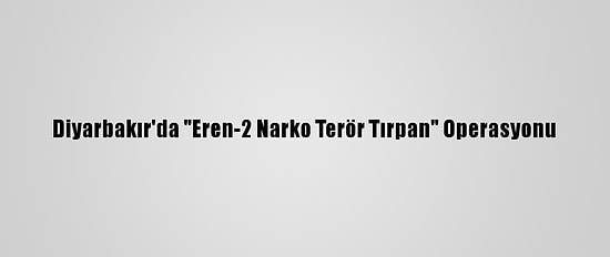Diyarbakır'da "Eren-2 Narko Terör Tırpan" Operasyonu