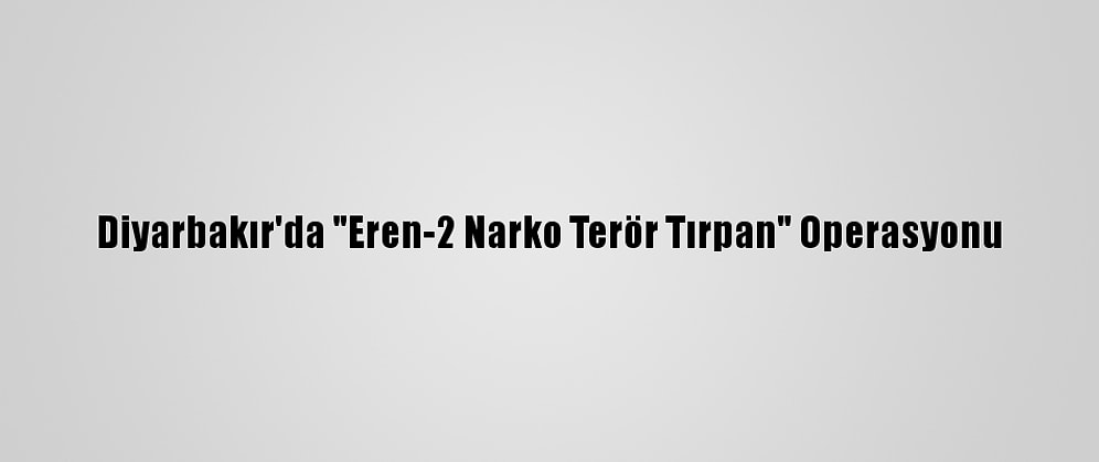 Diyarbakır'da "Eren-2 Narko Terör Tırpan" Operasyonu