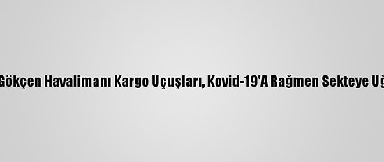 Sabiha Gökçen Havalimanı Kargo Uçuşları, Kovid-19'A Rağmen Sekteye Uğramadı