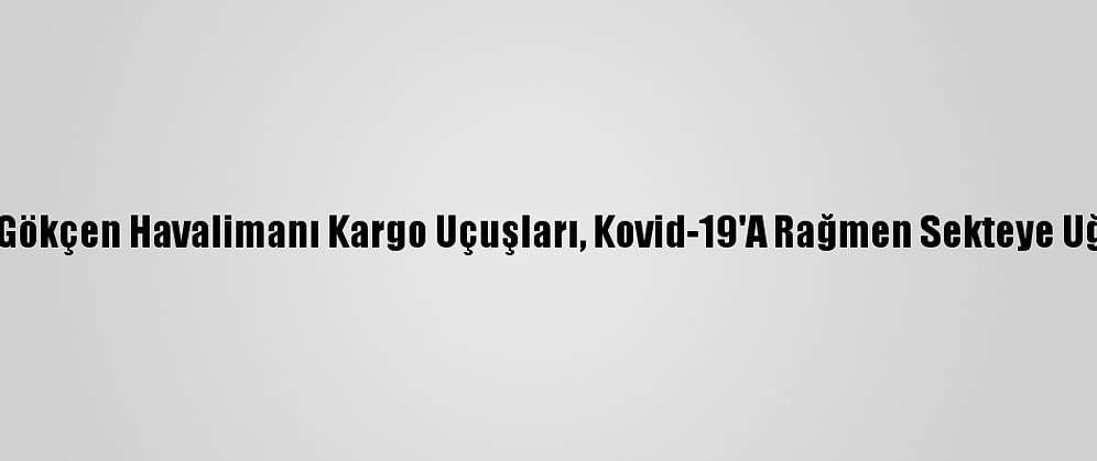 Sabiha Gökçen Havalimanı Kargo Uçuşları, Kovid-19'A Rağmen Sekteye Uğramadı
