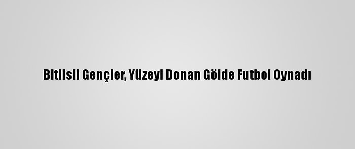 Bitlisli Gençler, Yüzeyi Donan Gölde Futbol Oynadı