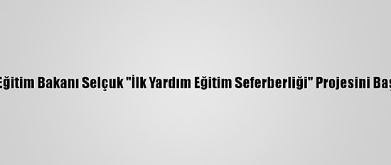 Milli Eğitim Bakanı Selçuk "İlk Yardım Eğitim Seferberliği" Projesini Başlattı: