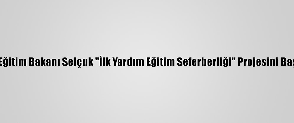 Milli Eğitim Bakanı Selçuk "İlk Yardım Eğitim Seferberliği" Projesini Başlattı: