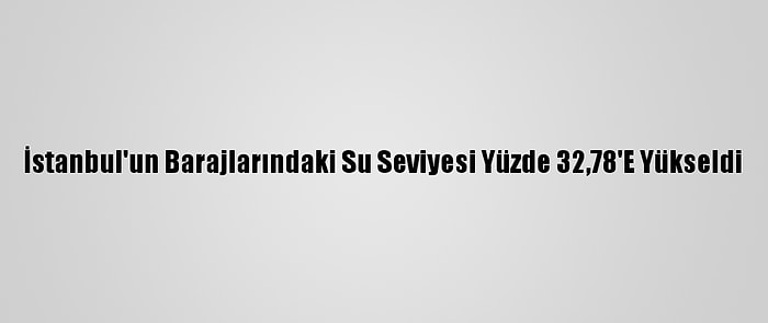 İstanbul'un Barajlarındaki Su Seviyesi Yüzde 32,78'E Yükseldi