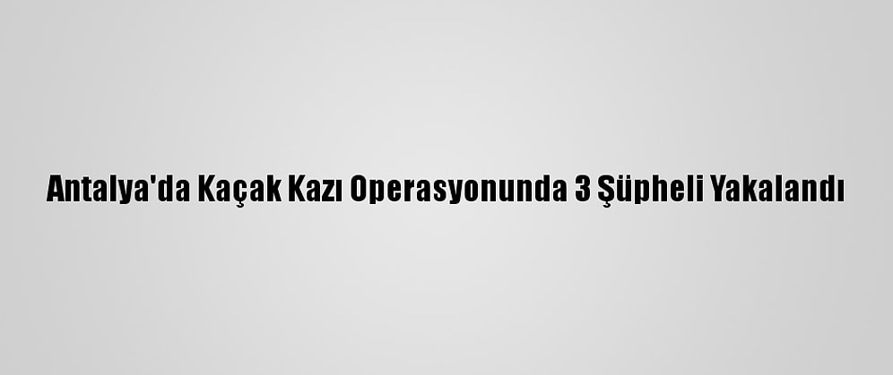 Antalya'da Kaçak Kazı Operasyonunda 3 Şüpheli Yakalandı