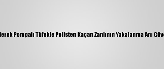 Kısıtlamayı İhlal Ederek Pompalı Tüfekle Polisten Kaçan Zanlının Yakalanma Anı Güvenlik Kamerasında