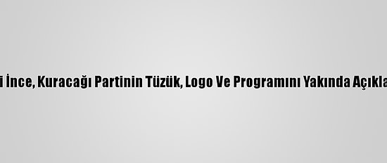 Eski CHP Milletvekili İnce, Kuracağı Partinin Tüzük, Logo Ve Programını Yakında Açıklayacaklarını Belirtti