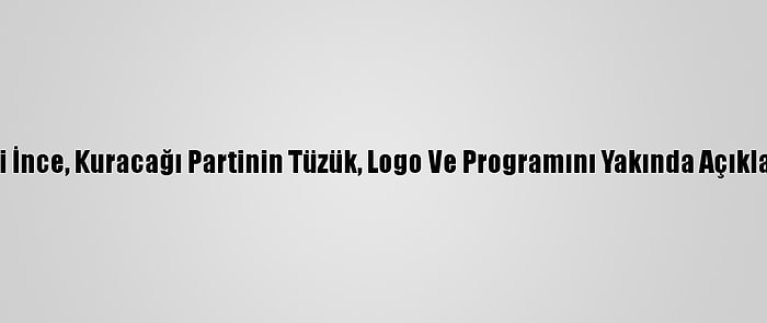 Eski CHP Milletvekili İnce, Kuracağı Partinin Tüzük, Logo Ve Programını Yakında Açıklayacaklarını Belirtti