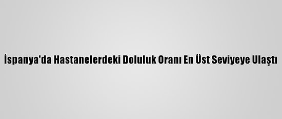 İspanya'da Hastanelerdeki Doluluk Oranı En Üst Seviyeye Ulaştı