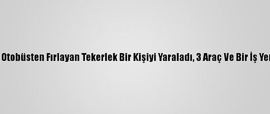 Seyir Halindeki Otobüsten Fırlayan Tekerlek Bir Kişiyi Yaraladı, 3 Araç Ve Bir İş Yerine Zarar Verdi