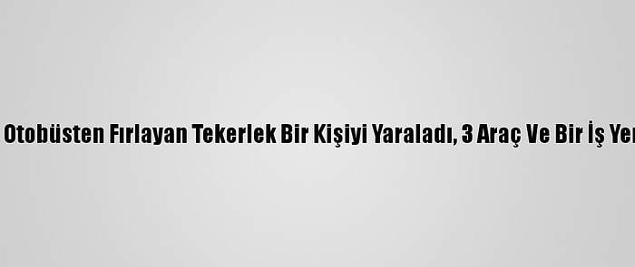 Seyir Halindeki Otobüsten Fırlayan Tekerlek Bir Kişiyi Yaraladı, 3 Araç Ve Bir İş Yerine Zarar Verdi