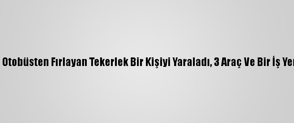 Seyir Halindeki Otobüsten Fırlayan Tekerlek Bir Kişiyi Yaraladı, 3 Araç Ve Bir İş Yerine Zarar Verdi