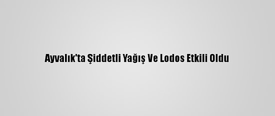 Ayvalık'ta Şiddetli Yağış Ve Lodos Etkili Oldu