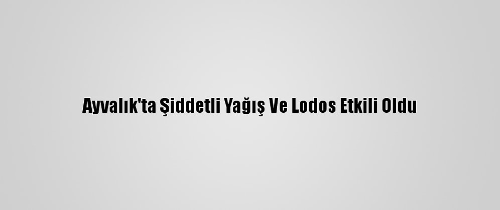 Ayvalık'ta Şiddetli Yağış Ve Lodos Etkili Oldu