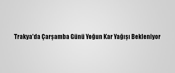 Trakya'da Çarşamba Günü Yoğun Kar Yağışı Bekleniyor