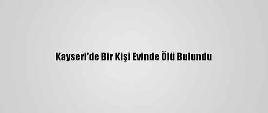 Kayseri'de Bir Kişi Evinde Ölü Bulundu