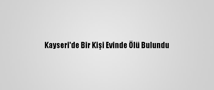 Kayseri'de Bir Kişi Evinde Ölü Bulundu