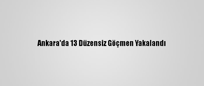 Ankara'da 13 Düzensiz Göçmen Yakalandı