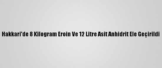 Hakkari'de 8 Kilogram Eroin Ve 12 Litre Asit Anhidrit Ele Geçirildi