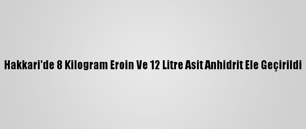 Hakkari'de 8 Kilogram Eroin Ve 12 Litre Asit Anhidrit Ele Geçirildi