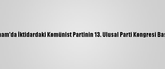 Vietnam'da İktidardaki Komünist Partinin 13. Ulusal Parti Kongresi Başladı