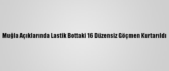 Muğla Açıklarında Lastik Bottaki 16 Düzensiz Göçmen Kurtarıldı