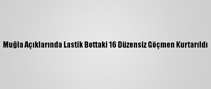 Muğla Açıklarında Lastik Bottaki 16 Düzensiz Göçmen Kurtarıldı