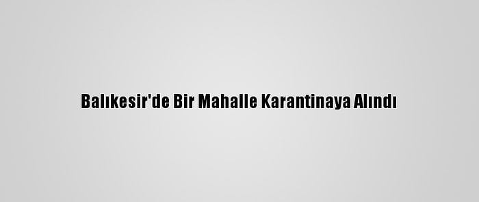 Balıkesir'de Bir Mahalle Karantinaya Alındı