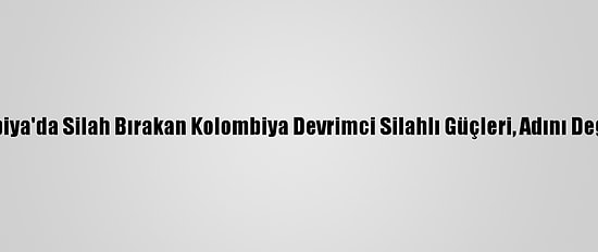 Kolombiya'da Silah Bırakan Kolombiya Devrimci Silahlı Güçleri, Adını Değiştirdi