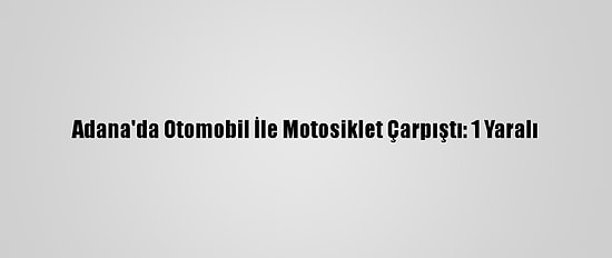 Adana'da Otomobil İle Motosiklet Çarpıştı: 1 Yaralı