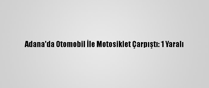 Adana'da Otomobil İle Motosiklet Çarpıştı: 1 Yaralı