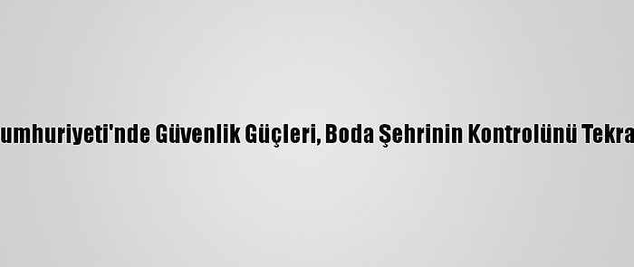 Orta Afrika Cumhuriyeti'nde Güvenlik Güçleri, Boda Şehrinin Kontrolünü Tekrar Ele Geçirdi