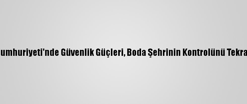 Orta Afrika Cumhuriyeti'nde Güvenlik Güçleri, Boda Şehrinin Kontrolünü Tekrar Ele Geçirdi