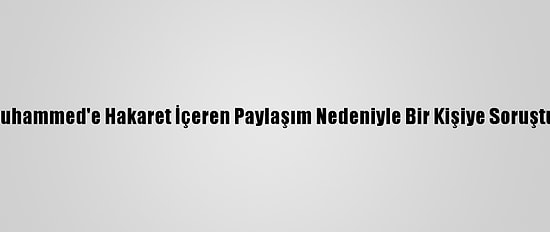 Hz. Muhammed'e Hakaret İçeren Paylaşım Nedeniyle Bir Kişiye Soruşturma