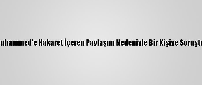 Hz. Muhammed'e Hakaret İçeren Paylaşım Nedeniyle Bir Kişiye Soruşturma