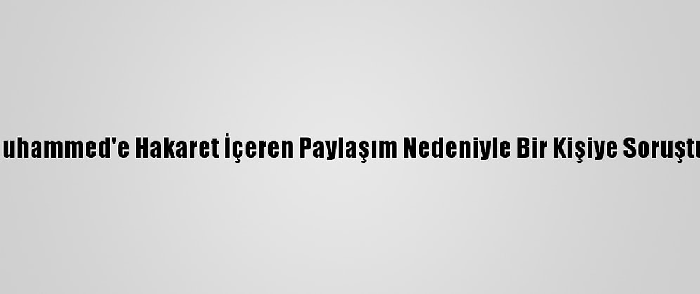 Hz. Muhammed'e Hakaret İçeren Paylaşım Nedeniyle Bir Kişiye Soruşturma