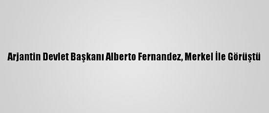 Arjantin Devlet Başkanı Alberto Fernandez, Merkel İle Görüştü