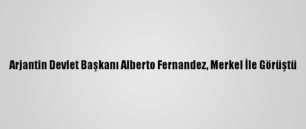 Arjantin Devlet Başkanı Alberto Fernandez, Merkel İle Görüştü