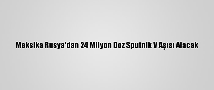 Meksika Rusya'dan 24 Milyon Doz Sputnik V Aşısı Alacak