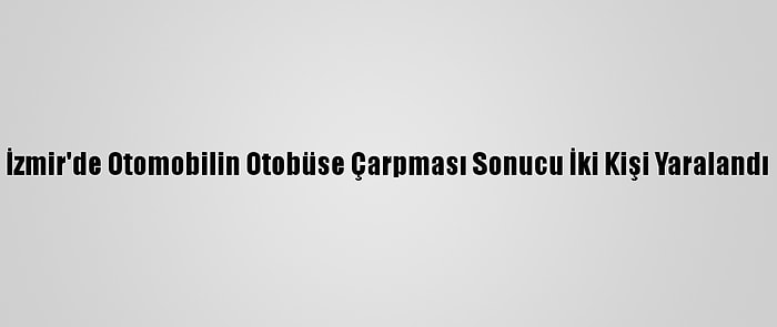 İzmir'de Otomobilin Otobüse Çarpması Sonucu İki Kişi Yaralandı