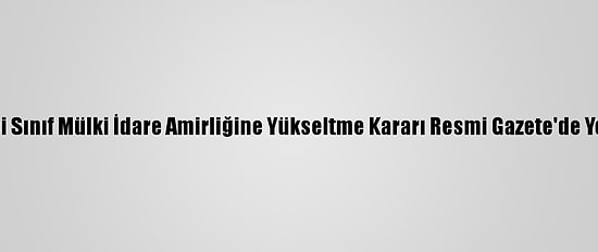 Birinci Sınıf Mülki İdare Amirliğine Yükseltme Kararı Resmi Gazete'de Yer Aldı