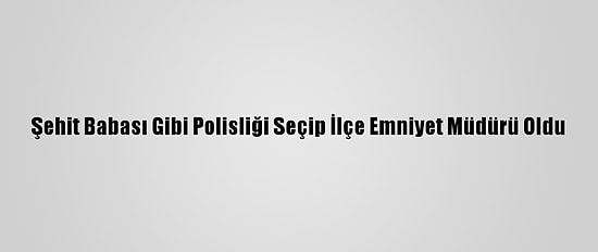 Şehit Babası Gibi Polisliği Seçip İlçe Emniyet Müdürü Oldu