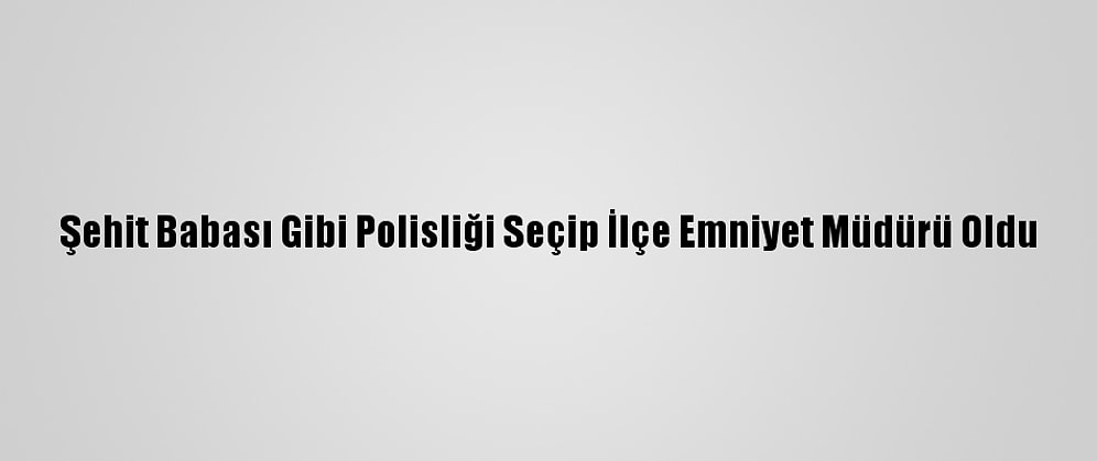 Şehit Babası Gibi Polisliği Seçip İlçe Emniyet Müdürü Oldu