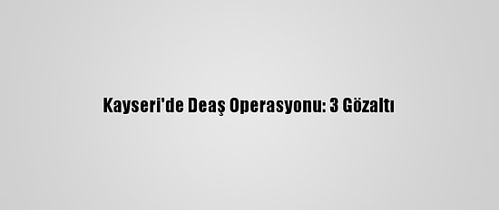 Kayseri'de Deaş Operasyonu: 3 Gözaltı