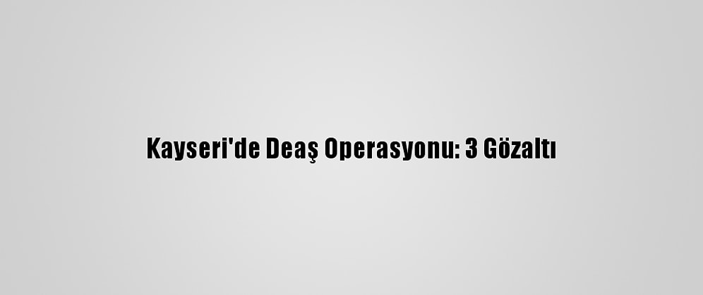 Kayseri'de Deaş Operasyonu: 3 Gözaltı