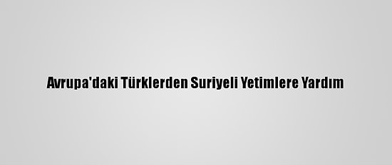 Avrupa'daki Türklerden Suriyeli Yetimlere Yardım