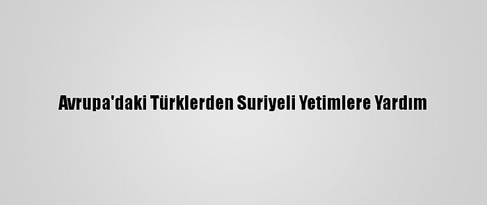 Avrupa'daki Türklerden Suriyeli Yetimlere Yardım