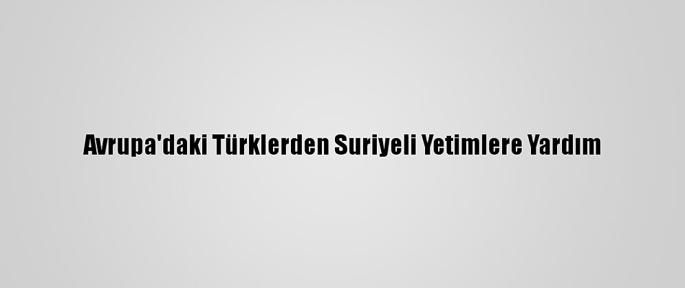 Avrupa'daki Türklerden Suriyeli Yetimlere Yardım