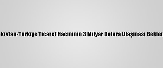 Özbekistan-Türkiye Ticaret Hacminin 3 Milyar Dolara Ulaşması Bekleniyor