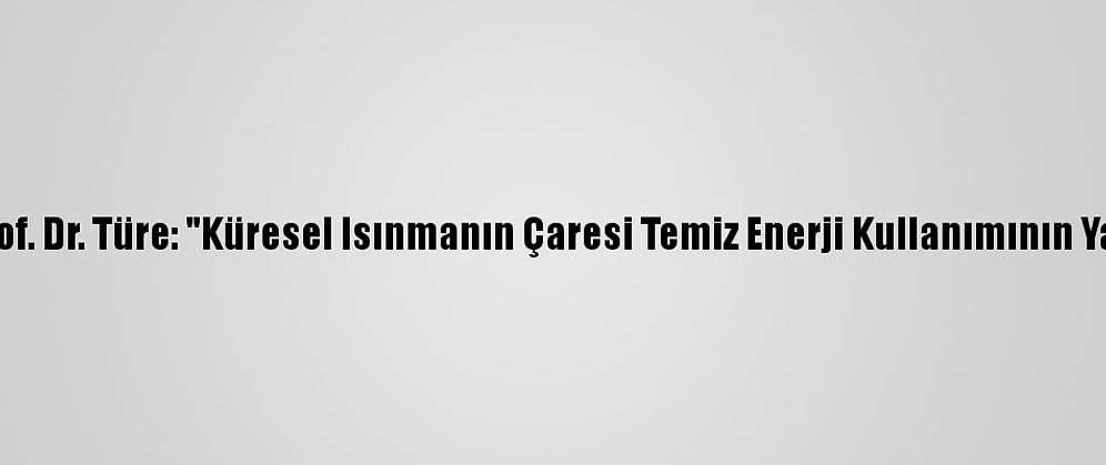 Temev Başkanı Prof. Dr. Türe: "Küresel Isınmanın Çaresi Temiz Enerji Kullanımının Yaygınlaştırılması"